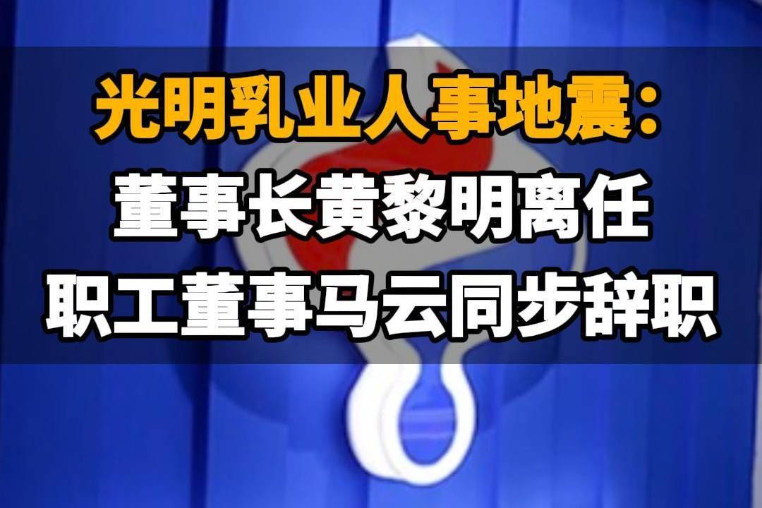 【光明乳业人事地震:董事长黄黎明离任,职工董事马云同步辞职】
