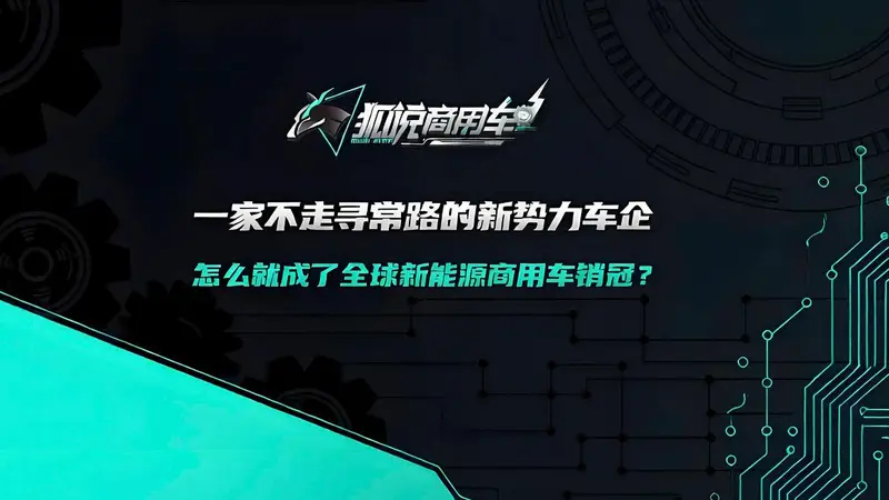 狐说商用车09期 | 一家不走寻常路的新势力车企 怎么就成了全球新能源商用车销冠?