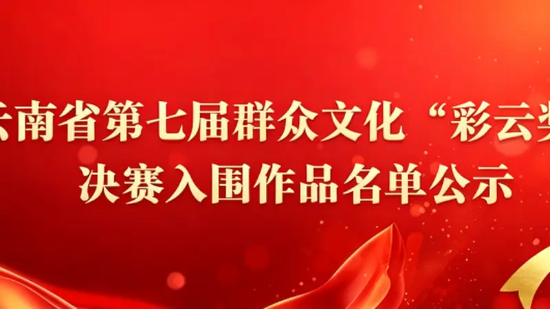 云南省文化和旅游厅关于再次公示云南省第七届群众文化“彩云奖”决赛入围作品名单的公告