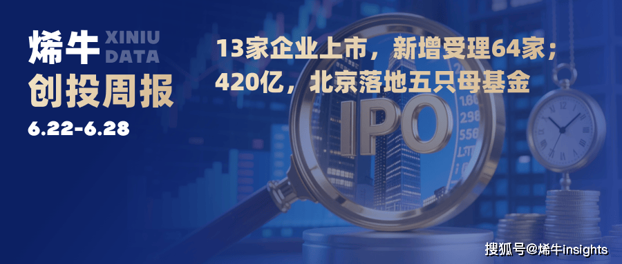 13家企业上市,新增受理64家;420亿,北京落地五只母基金 | 烯牛周报